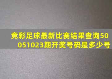 竞彩足球最新比赛结果查询50051023期开奖号码是多少号