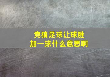 竞猜足球让球胜加一球什么意思啊