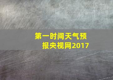 第一时间天气预报央视网2017