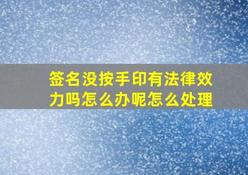 签名没按手印有法律效力吗怎么办呢怎么处理