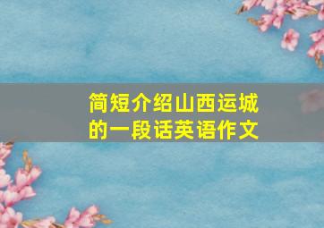 简短介绍山西运城的一段话英语作文