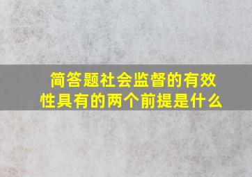 简答题社会监督的有效性具有的两个前提是什么