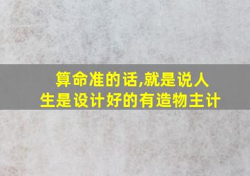 算命准的话,就是说人生是设计好的有造物主计