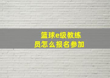 篮球e级教练员怎么报名参加