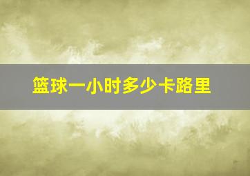 篮球一小时多少卡路里