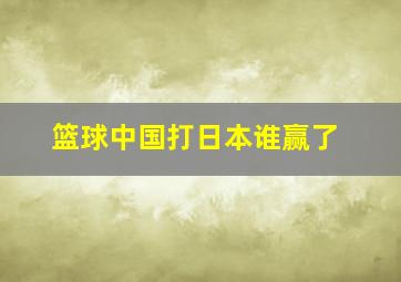 篮球中国打日本谁赢了