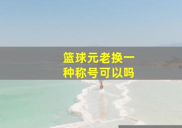 篮球元老换一种称号可以吗