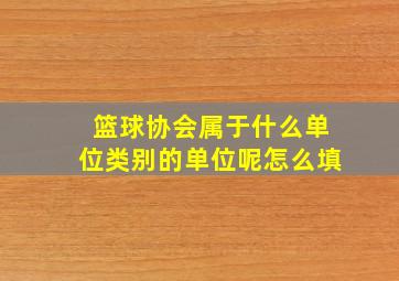 篮球协会属于什么单位类别的单位呢怎么填