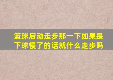 篮球启动走步那一下如果是下球慢了的话就什么走步吗