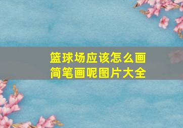 篮球场应该怎么画简笔画呢图片大全