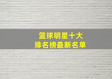 篮球明星十大排名榜最新名单