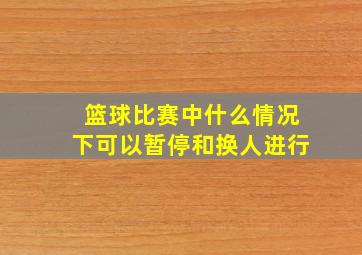 篮球比赛中什么情况下可以暂停和换人进行