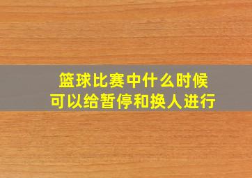 篮球比赛中什么时候可以给暂停和换人进行