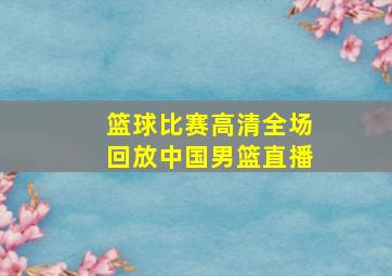 篮球比赛高清全场回放中国男篮直播