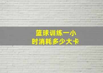 篮球训练一小时消耗多少大卡