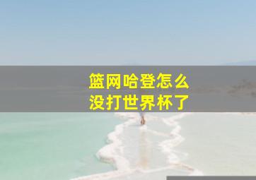 篮网哈登怎么没打世界杯了