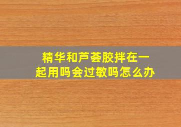 精华和芦荟胶拌在一起用吗会过敏吗怎么办