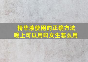 精华液使用的正确方法晚上可以用吗女生怎么用