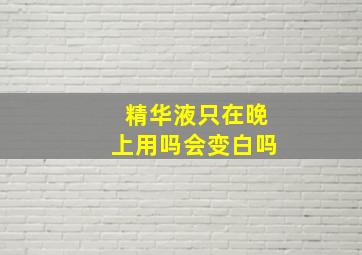 精华液只在晚上用吗会变白吗