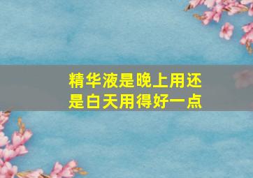 精华液是晚上用还是白天用得好一点