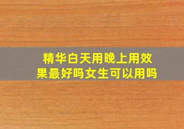 精华白天用晚上用效果最好吗女生可以用吗