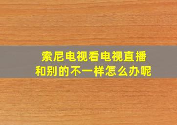 索尼电视看电视直播和别的不一样怎么办呢