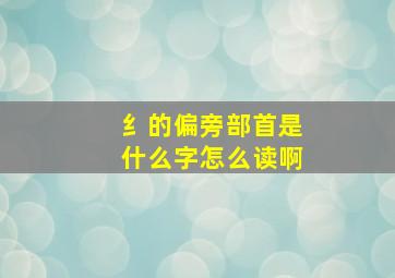 纟的偏旁部首是什么字怎么读啊