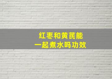 红枣和黄芪能一起煮水吗功效