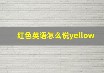 红色英语怎么说yellow