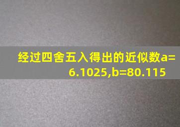 经过四舍五入得出的近似数a=6.1025,b=80.115