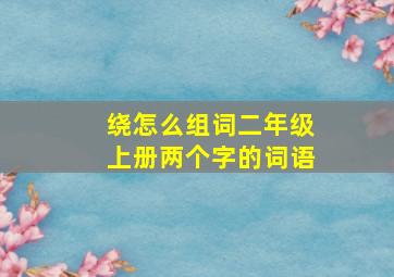 绕怎么组词二年级上册两个字的词语