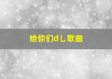 给你们d乚歌曲