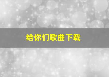 给你们歌曲下载