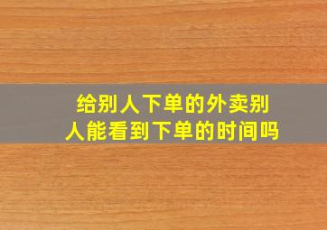 给别人下单的外卖别人能看到下单的时间吗