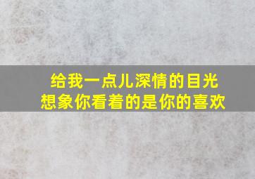 给我一点儿深情的目光想象你看着的是你的喜欢