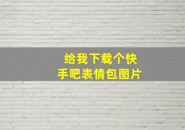 给我下载个快手吧表情包图片