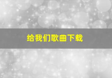 给我们歌曲下载