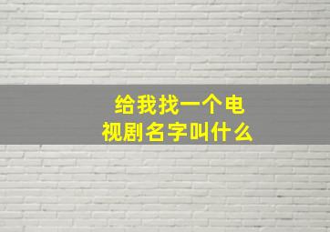 给我找一个电视剧名字叫什么