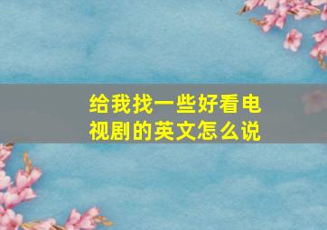 给我找一些好看电视剧的英文怎么说