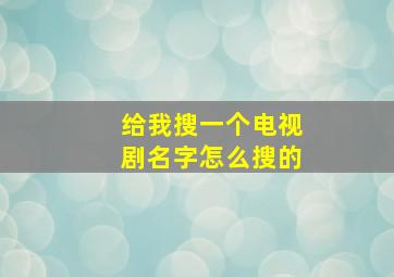 给我搜一个电视剧名字怎么搜的