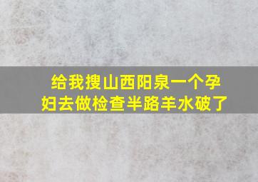 给我搜山西阳泉一个孕妇去做检查半路羊水破了