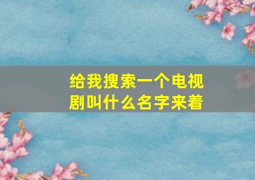 给我搜索一个电视剧叫什么名字来着