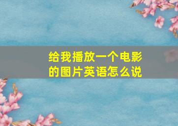 给我播放一个电影的图片英语怎么说