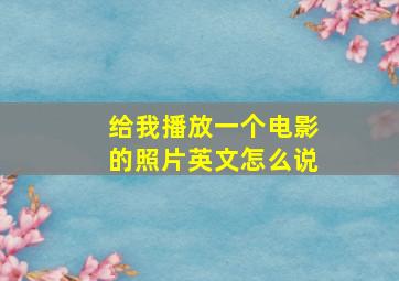 给我播放一个电影的照片英文怎么说