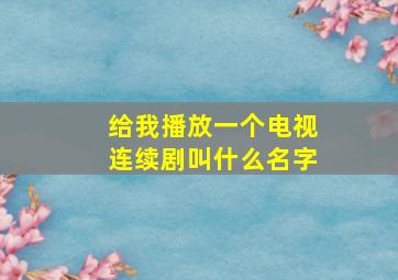 给我播放一个电视连续剧叫什么名字