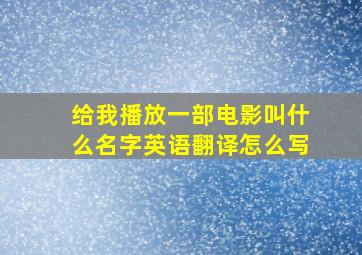 给我播放一部电影叫什么名字英语翻译怎么写