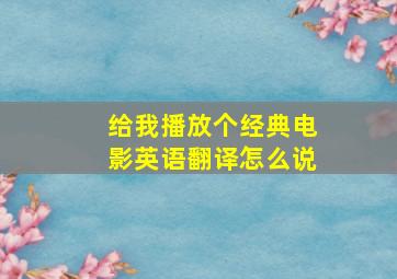 给我播放个经典电影英语翻译怎么说