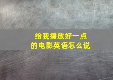 给我播放好一点的电影英语怎么说