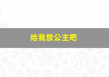 给我放公主吧