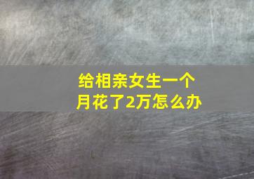 给相亲女生一个月花了2万怎么办